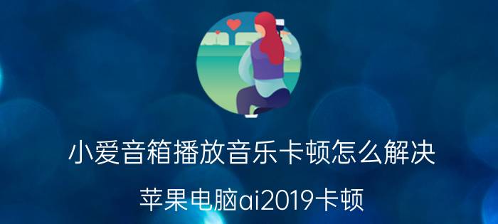 小爱音箱播放音乐卡顿怎么解决 苹果电脑ai2019卡顿？